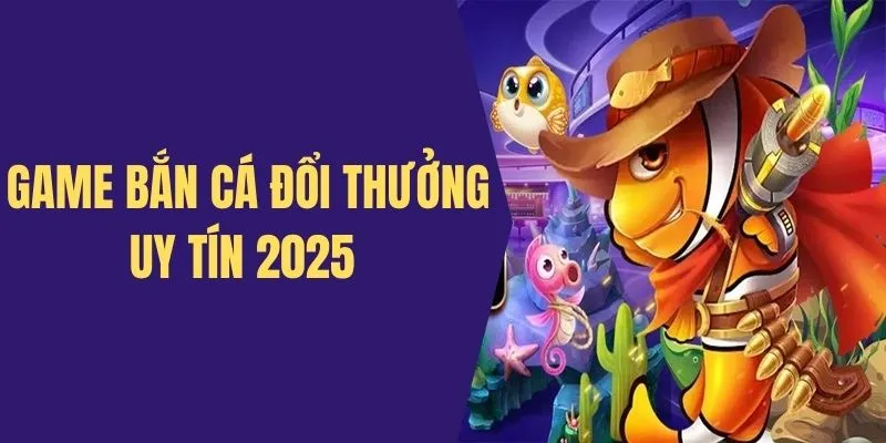 Điểm Danh Top Game Bắn Cá Đổi Thưởng Uy Tín Nhất 2025